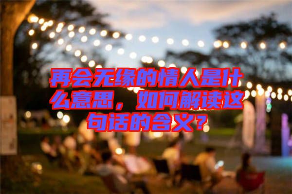 再會無緣的情人是什么意思，如何解讀這句話的含義？