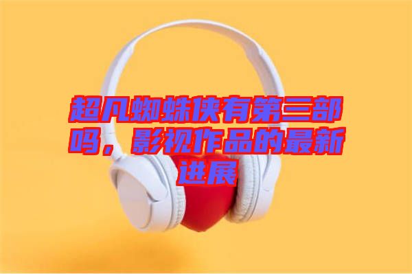 超凡蜘蛛俠有第三部嗎，影視作品的最新進(jìn)展