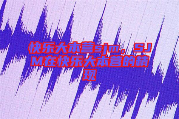 快樂大本營sjm，SJM在快樂大本營的精現