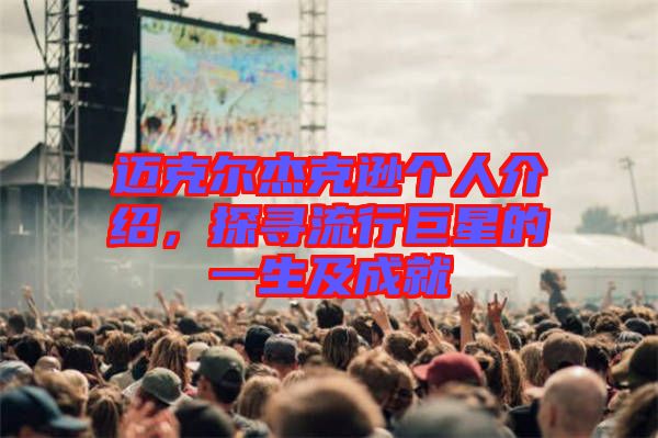 邁克爾杰克遜個(gè)人介紹，探尋流行巨星的一生及成就