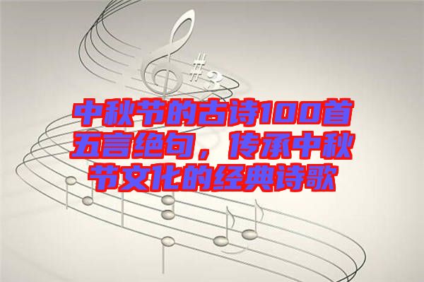 中秋節(jié)的古詩100首五言絕句，傳承中秋節(jié)文化的經(jīng)典詩歌