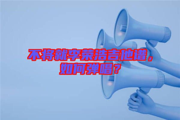 不將就李榮浩吉他譜，如何彈唱？