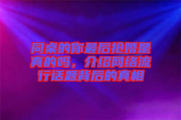 同桌的你最后搶婚是真的嗎，介紹網(wǎng)絡(luò)流行話題背后的真相