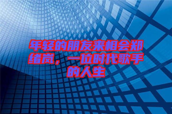 年輕的朋友來相會(huì)鄭緒嵐，一位時(shí)代歌手的人生