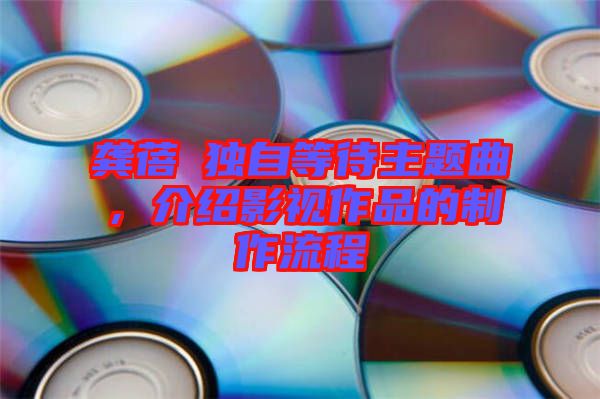 龔蓓苾獨(dú)自等待主題曲，介紹影視作品的制作流程