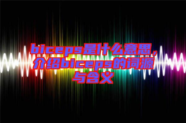 biceps是什么意思，介紹biceps的詞源與含義