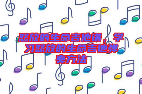 怒放的生命吉他譜，學(xué)習(xí)怒放的生命吉他彈奏方法