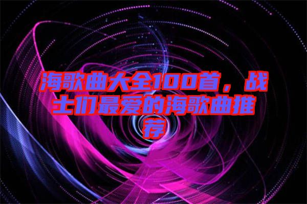 海歌曲大全100首，戰(zhàn)士們最愛的海歌曲推薦