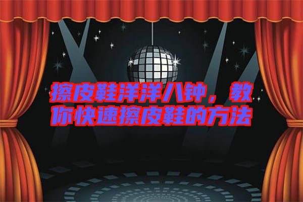 擦皮鞋洋洋八鐘，教你快速擦皮鞋的方法