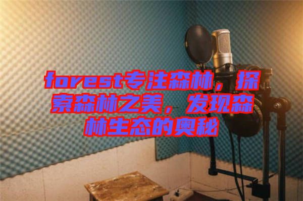 forest專注森林，探索森林之美，發(fā)現(xiàn)森林生態(tài)的奧秘