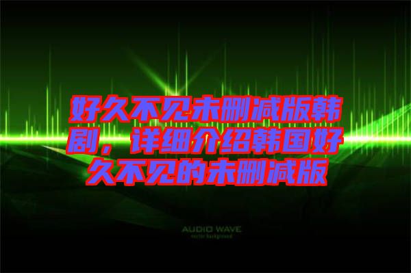 好久不見未刪減版韓劇，詳細(xì)介紹韓國(guó)好久不見的未刪減版