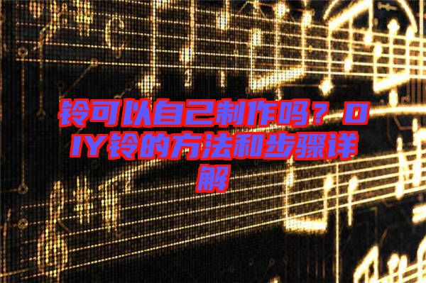 鈴可以自己制作嗎？DIY鈴的方法和步驟詳解
