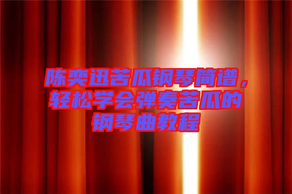 陳奕迅苦瓜鋼琴簡譜，輕松學(xué)會彈奏苦瓜的鋼琴曲教程