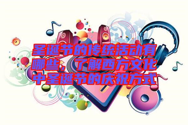圣誕節(jié)的傳統(tǒng)活動有哪些，了解西方文化中圣誕節(jié)的慶祝方式