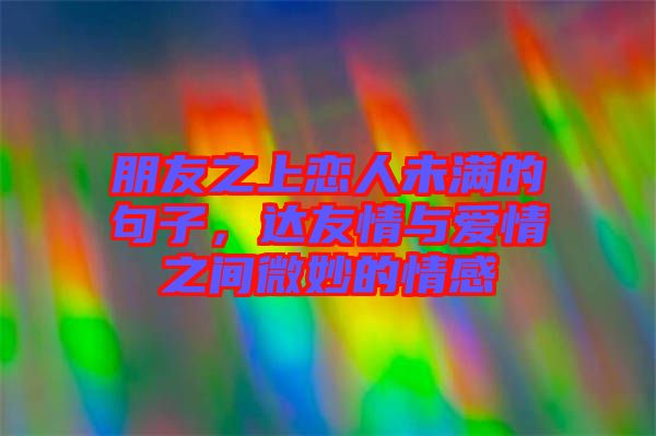 朋友之上戀人未滿的句子，達友情與愛情之間微妙的情感