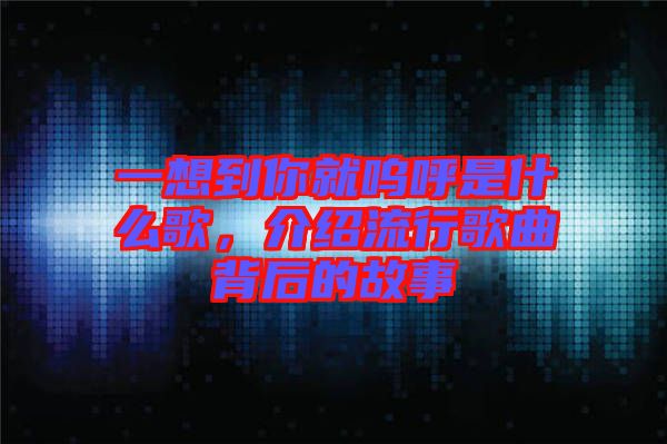 一想到你就嗚呼是什么歌，介紹流行歌曲背后的故事