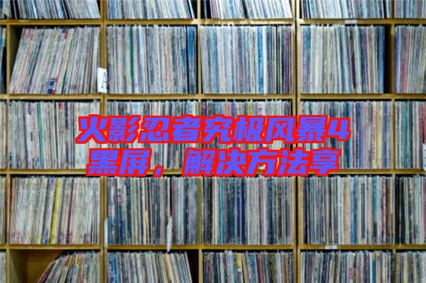 火影忍者究極風暴4黑屏，解決方法享