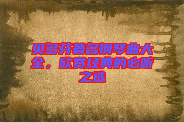 貝多芬著名鋼琴曲大全，欣賞經(jīng)典的必聽之選