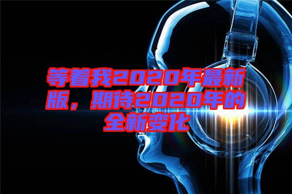 等著我2020年最新版，期待2020年的全新變化