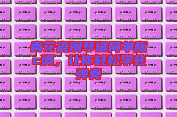 青花瓷鋼琴譜簡單版c調(diào)，讓你輕松學(xué)會彈奏