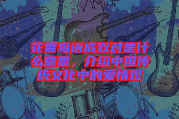 花香鳥語成雙對是什么意思，介紹中國傳統(tǒng)文化中的愛情觀