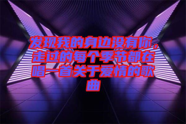 發(fā)現(xiàn)我的身邊沒(méi)有你，走過(guò)的每個(gè)季節(jié)都在唱一首關(guān)于愛(ài)情的歌曲
