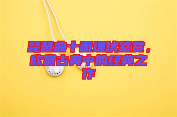 琵琶曲十面埋伏鑒賞，欣賞古典中的經(jīng)典之作