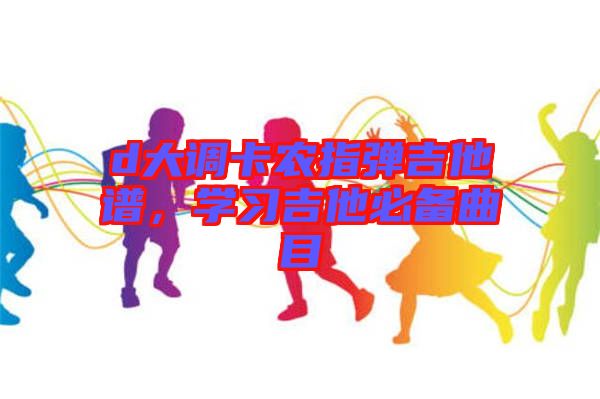 d大調(diào)卡農(nóng)指彈吉他譜，學(xué)習(xí)吉他必備曲目