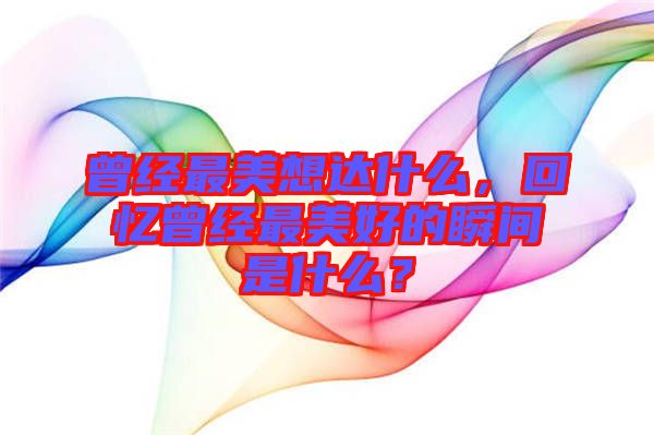 曾經(jīng)最美想達什么，回憶曾經(jīng)最美好的瞬間是什么？