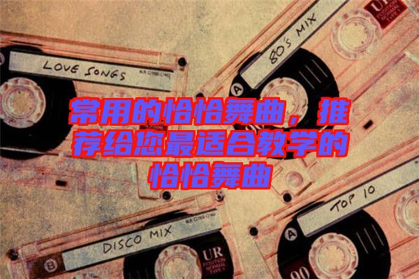 常用的恰恰舞曲，推薦給您最適合教學(xué)的恰恰舞曲