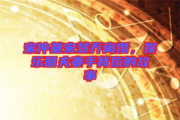 宋仲基宋慧喬離婚，娛樂圈夫妻手背后的故事