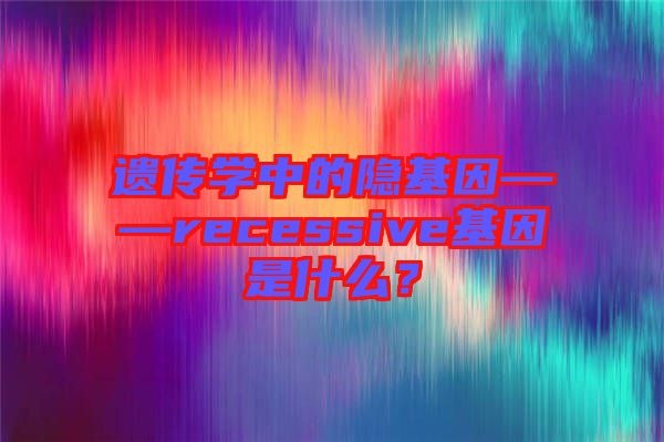 遺傳學(xué)中的隱基因——recessive基因是什么？
