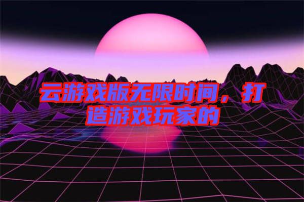 云游戲版無限時(shí)間，打造游戲玩家的