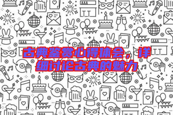 古典鑒賞心得體會，詳細討論古典的魅力