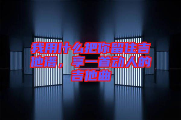 我用什么把你留住吉他譜，享一首動人的吉他曲