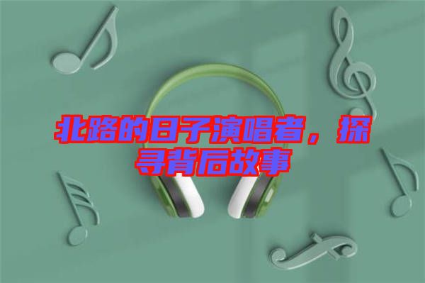 北路的日子演唱者，探尋背后故事