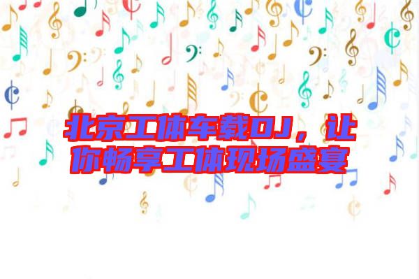北京工體車載DJ，讓你暢享工體現(xiàn)場盛宴