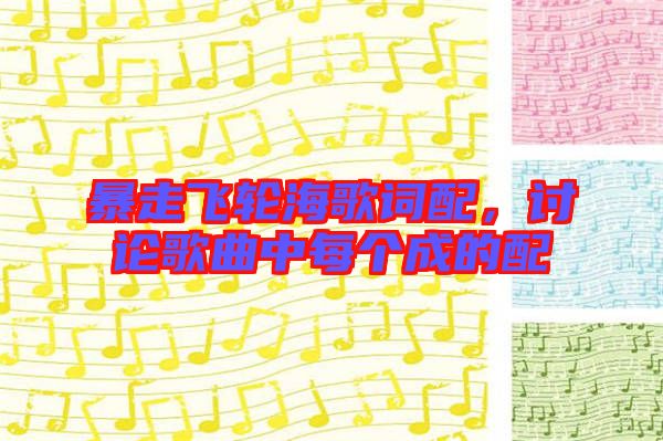 暴走飛輪海歌詞配，討論歌曲中每個(gè)成的配