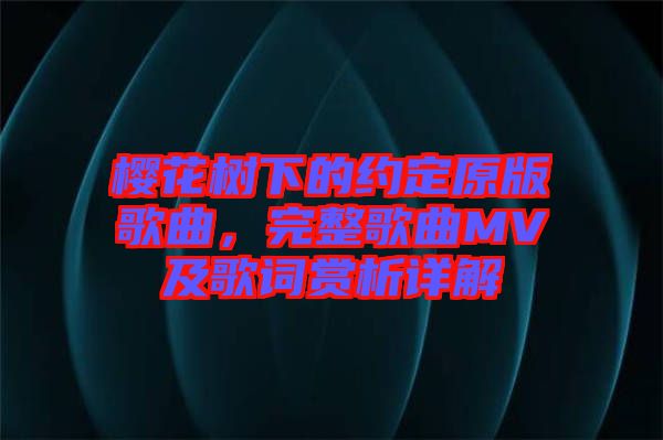櫻花樹下的約定原版歌曲，完整歌曲MV及歌詞賞析詳解