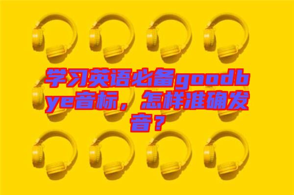 學(xué)習英語必備goodbye音標，怎樣準確發(fā)音？