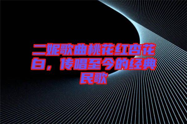 二妮歌曲桃花紅杏花白，傳唱至今的經(jīng)典民歌