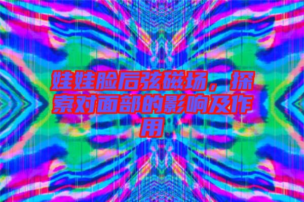 娃娃臉后弦磁場，探索對面部的影響及作用