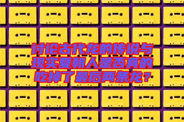 討論古代龍的傳說與現(xiàn)實(shí)夏朝人是否真的吃掉了最后兩條龍？