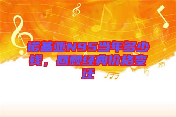 諾基亞N95當(dāng)年多少錢，回顧經(jīng)典價(jià)格變遷