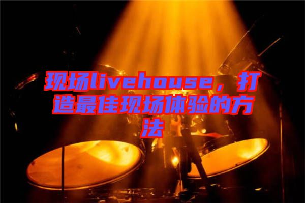 現(xiàn)場(chǎng)livehouse，打造最佳現(xiàn)場(chǎng)體驗(yàn)的方法