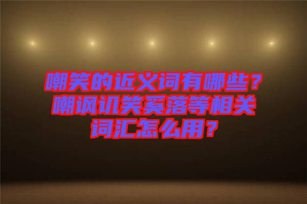 嘲笑的近義詞有哪些？嘲諷譏笑奚落等相關(guān)詞匯怎么用？