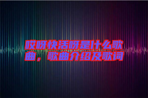 哎呀快活呀是什么歌曲，歌曲介紹及歌詞