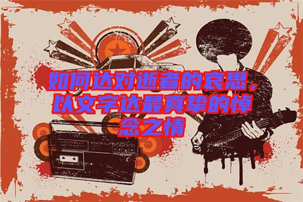 如何達(dá)對(duì)逝者的哀思，以文字達(dá)最真摯的悼念之情