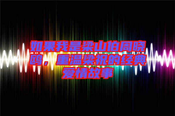 如果我是梁山伯周曉鷗，重溫梁祝的經(jīng)典愛(ài)情故事