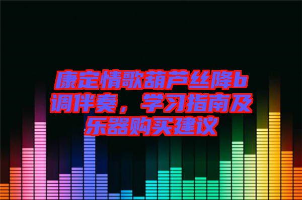 康定情歌葫蘆絲降b調(diào)伴奏，學(xué)習(xí)指南及樂器購買建議